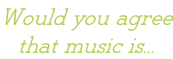 Would you agree that music is...
